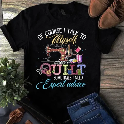 Of Course I Talk To Myself When I Quilt Sometimes I Need Expert Advice Tshirt