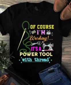 Of Course I'm Working It's A Power Tool With Thread Sewing Quilting Tshirt