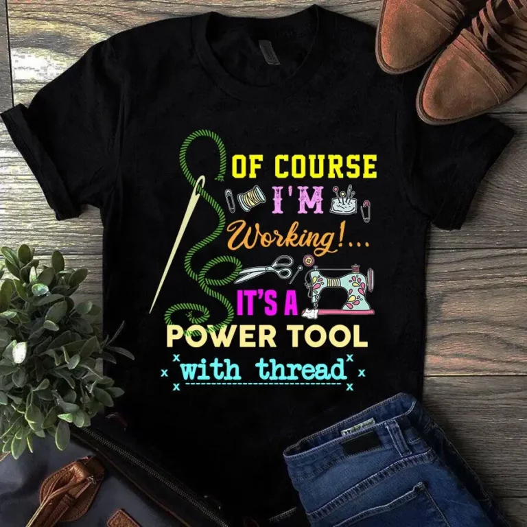 Of Course Im Working Its a Power Tool With Thread Sewing Quilting Tshirt