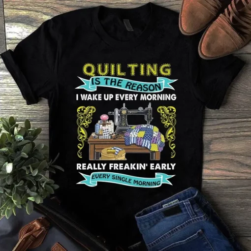 Quilting Is The Reason I Wake Up Every Morning Sewing Quilting Tshirt