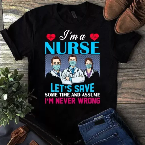I'm A Nurse Let's Save Some Time And Assume I'm Never Wrong Tshirt