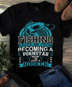 Fishing Saved Me From Becoming A Pornstar Now I'm Just A Hooker Tshirt