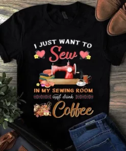 I Just Want To Sew In My Sewing Room And Drink Coffee Tshirt