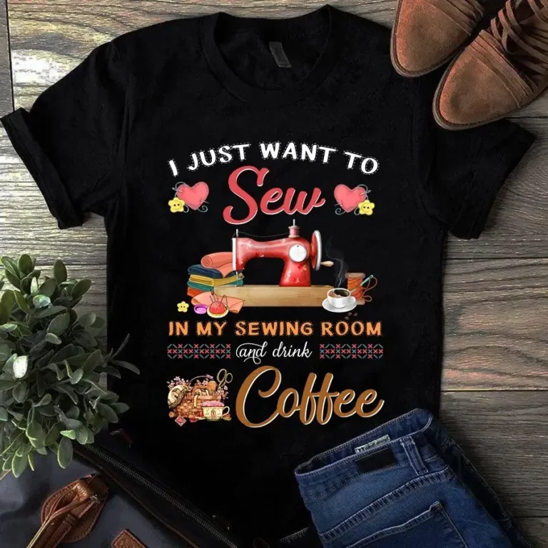 I Just Want to Sew in My Sewing Room and Drink Coffee Tshirt