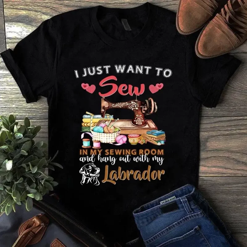 I Just Want To Sew In My Sewing Room And Hang Out With My Labrador Tshirt