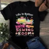 Life is Better in the Sewing Room Quilting Tshirt