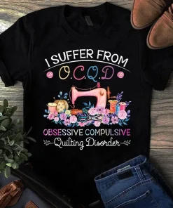 I Suffer From Ocqd Obsessive Compulsive Quilting Disorder Sewing Tshirt