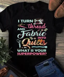 I Turn Thread And Fabric Into Quilts What Is Your Superpower Sewing Quilting Tshirt