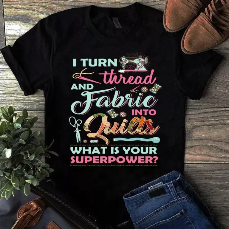 I Turn Thread and Fabric Into Quilts What is Your Superpower Sewing Quilting Tshirt