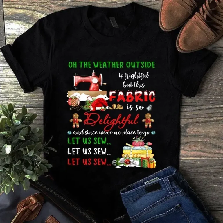 Oh the Weather Outside is Frightful but This Fabric is So Delightful Tshirt